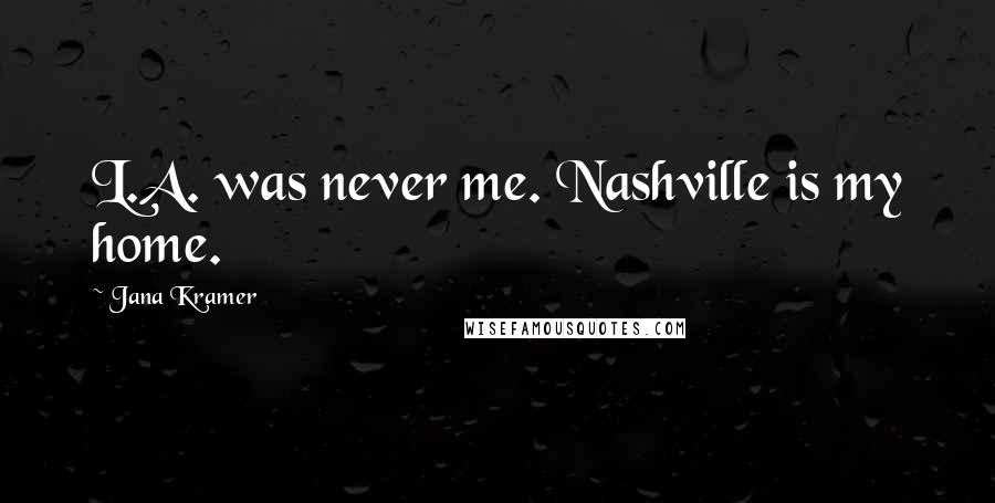 Jana Kramer Quotes: L.A. was never me. Nashville is my home.