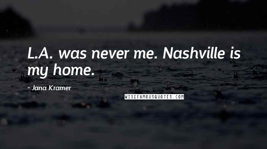 Jana Kramer Quotes: L.A. was never me. Nashville is my home.