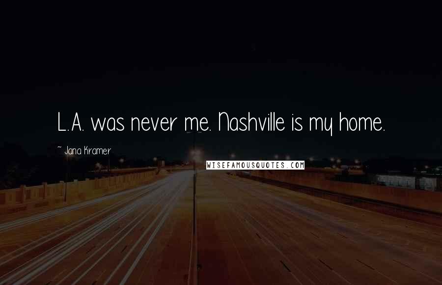 Jana Kramer Quotes: L.A. was never me. Nashville is my home.
