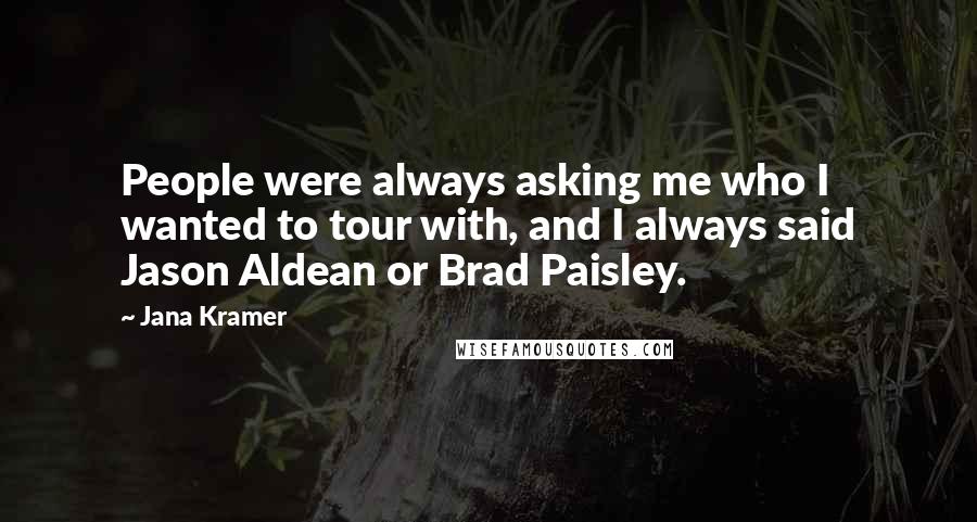 Jana Kramer Quotes: People were always asking me who I wanted to tour with, and I always said Jason Aldean or Brad Paisley.