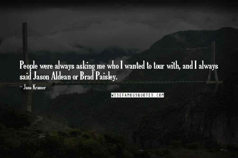 Jana Kramer Quotes: People were always asking me who I wanted to tour with, and I always said Jason Aldean or Brad Paisley.