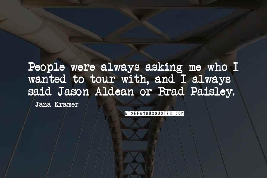 Jana Kramer Quotes: People were always asking me who I wanted to tour with, and I always said Jason Aldean or Brad Paisley.