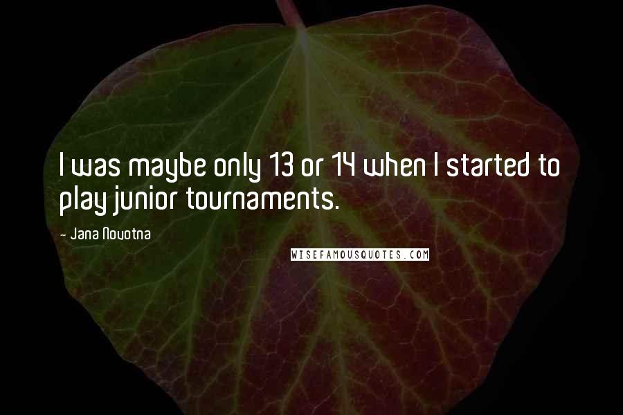 Jana Novotna Quotes: I was maybe only 13 or 14 when I started to play junior tournaments.