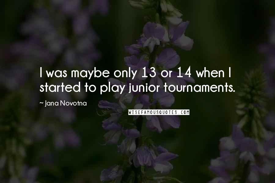 Jana Novotna Quotes: I was maybe only 13 or 14 when I started to play junior tournaments.