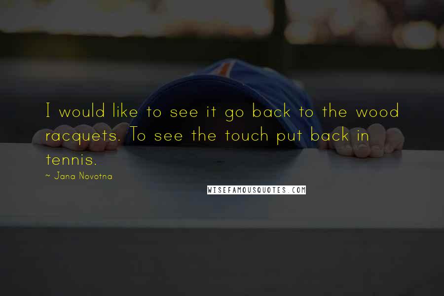Jana Novotna Quotes: I would like to see it go back to the wood racquets. To see the touch put back in tennis.
