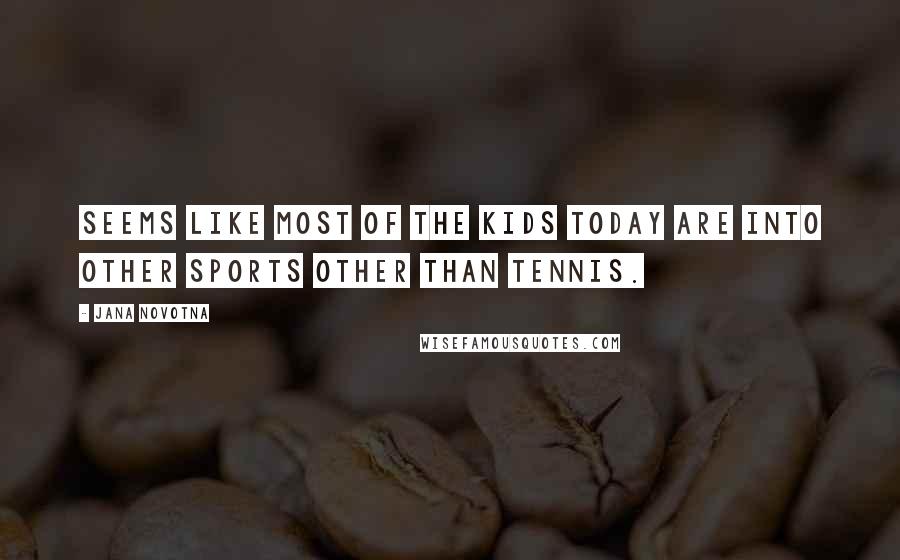 Jana Novotna Quotes: Seems like most of the kids today are into other sports other than tennis.