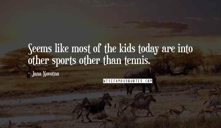 Jana Novotna Quotes: Seems like most of the kids today are into other sports other than tennis.