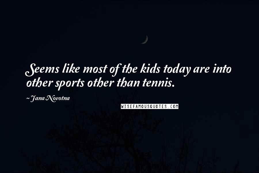 Jana Novotna Quotes: Seems like most of the kids today are into other sports other than tennis.
