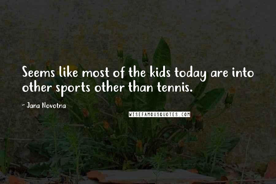 Jana Novotna Quotes: Seems like most of the kids today are into other sports other than tennis.