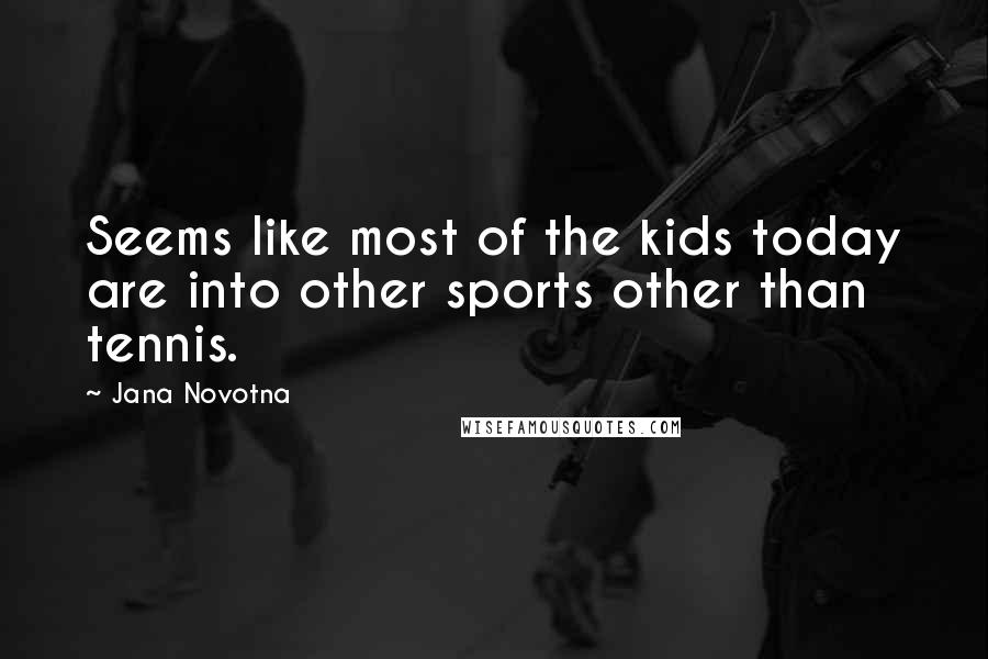 Jana Novotna Quotes: Seems like most of the kids today are into other sports other than tennis.