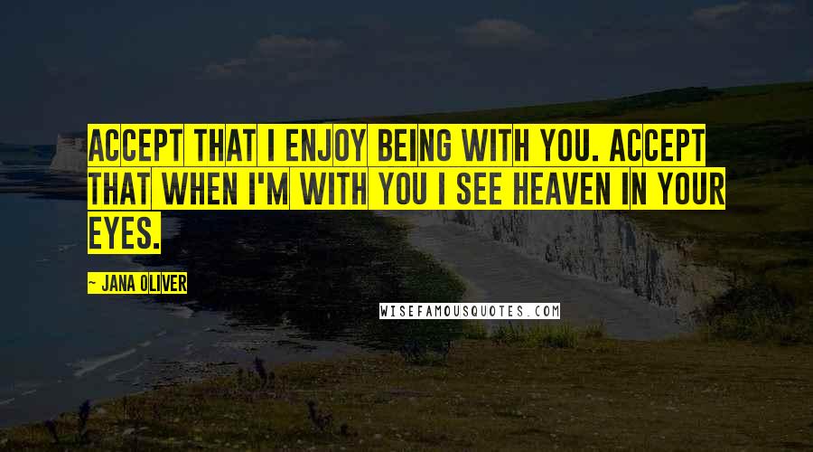 Jana Oliver Quotes: Accept that I enjoy being with you. Accept that when I'm with you I see Heaven in your eyes.