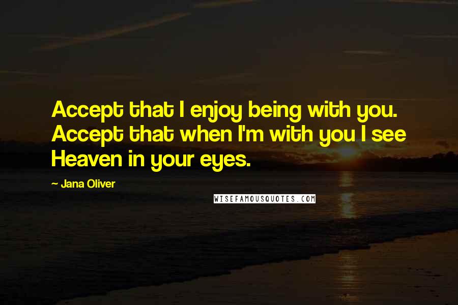 Jana Oliver Quotes: Accept that I enjoy being with you. Accept that when I'm with you I see Heaven in your eyes.