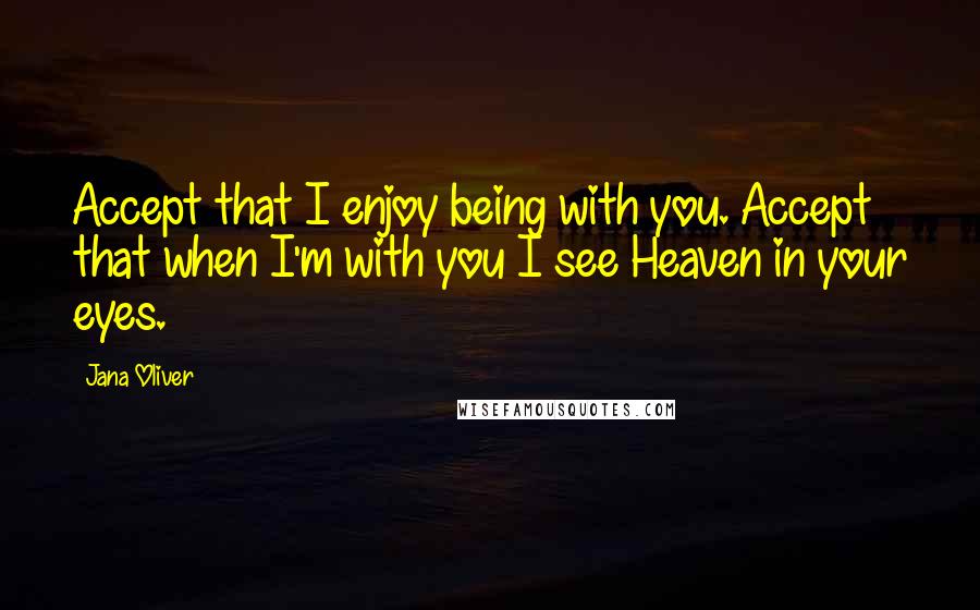 Jana Oliver Quotes: Accept that I enjoy being with you. Accept that when I'm with you I see Heaven in your eyes.