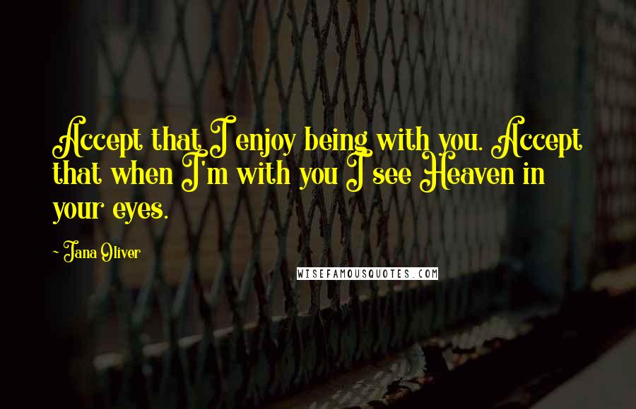 Jana Oliver Quotes: Accept that I enjoy being with you. Accept that when I'm with you I see Heaven in your eyes.
