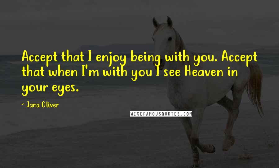 Jana Oliver Quotes: Accept that I enjoy being with you. Accept that when I'm with you I see Heaven in your eyes.