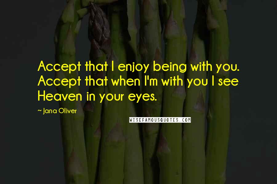 Jana Oliver Quotes: Accept that I enjoy being with you. Accept that when I'm with you I see Heaven in your eyes.