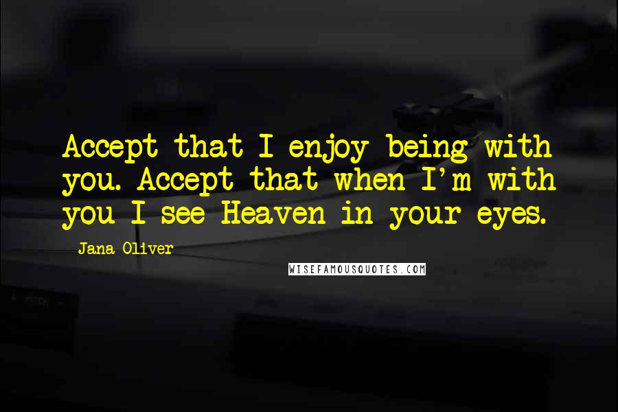 Jana Oliver Quotes: Accept that I enjoy being with you. Accept that when I'm with you I see Heaven in your eyes.