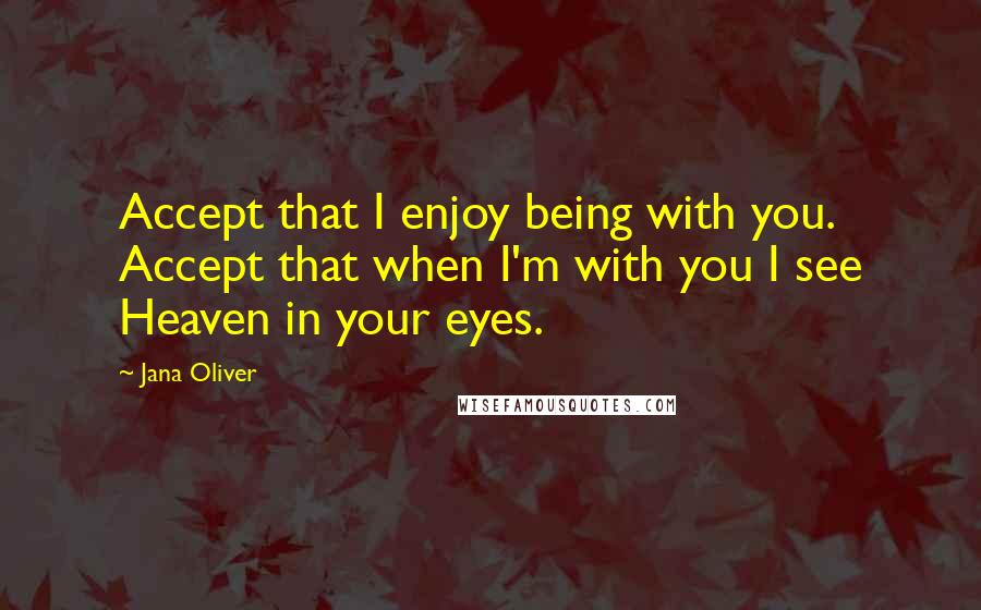Jana Oliver Quotes: Accept that I enjoy being with you. Accept that when I'm with you I see Heaven in your eyes.