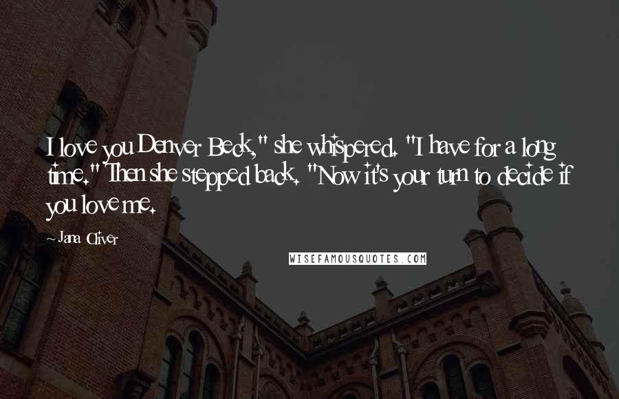 Jana Oliver Quotes: I love you Denver Beck," she whispered. "I have for a long time." Then she stepped back. "Now it's your turn to decide if you love me.