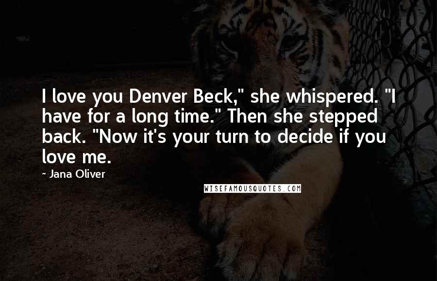 Jana Oliver Quotes: I love you Denver Beck," she whispered. "I have for a long time." Then she stepped back. "Now it's your turn to decide if you love me.