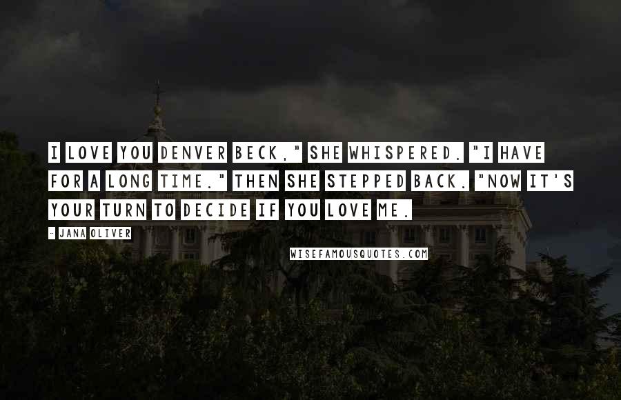 Jana Oliver Quotes: I love you Denver Beck," she whispered. "I have for a long time." Then she stepped back. "Now it's your turn to decide if you love me.