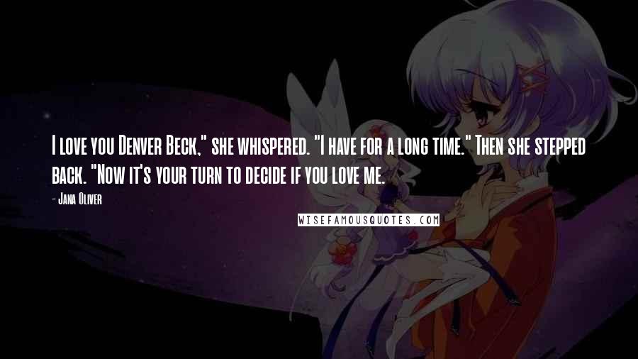 Jana Oliver Quotes: I love you Denver Beck," she whispered. "I have for a long time." Then she stepped back. "Now it's your turn to decide if you love me.