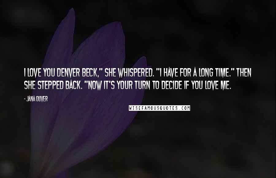 Jana Oliver Quotes: I love you Denver Beck," she whispered. "I have for a long time." Then she stepped back. "Now it's your turn to decide if you love me.