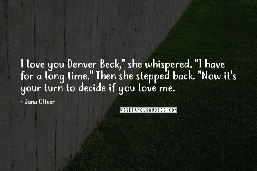 Jana Oliver Quotes: I love you Denver Beck," she whispered. "I have for a long time." Then she stepped back. "Now it's your turn to decide if you love me.