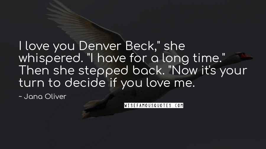 Jana Oliver Quotes: I love you Denver Beck," she whispered. "I have for a long time." Then she stepped back. "Now it's your turn to decide if you love me.