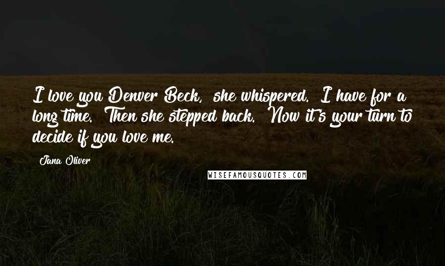 Jana Oliver Quotes: I love you Denver Beck," she whispered. "I have for a long time." Then she stepped back. "Now it's your turn to decide if you love me.