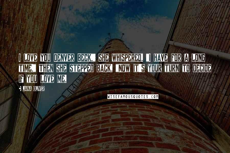 Jana Oliver Quotes: I love you Denver Beck," she whispered. "I have for a long time." Then she stepped back. "Now it's your turn to decide if you love me.
