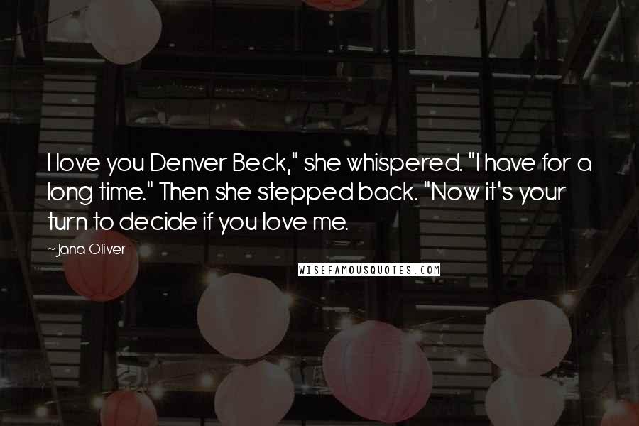 Jana Oliver Quotes: I love you Denver Beck," she whispered. "I have for a long time." Then she stepped back. "Now it's your turn to decide if you love me.