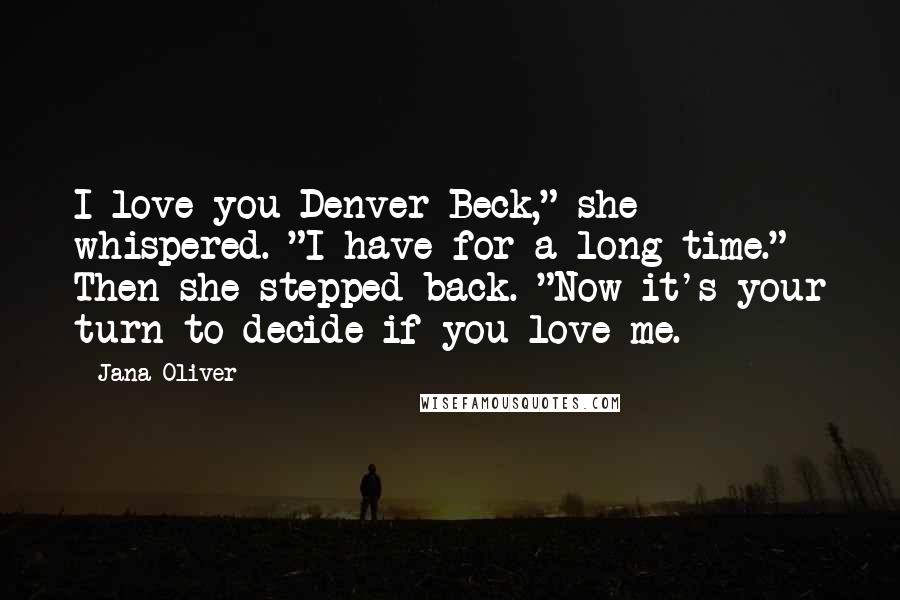 Jana Oliver Quotes: I love you Denver Beck," she whispered. "I have for a long time." Then she stepped back. "Now it's your turn to decide if you love me.