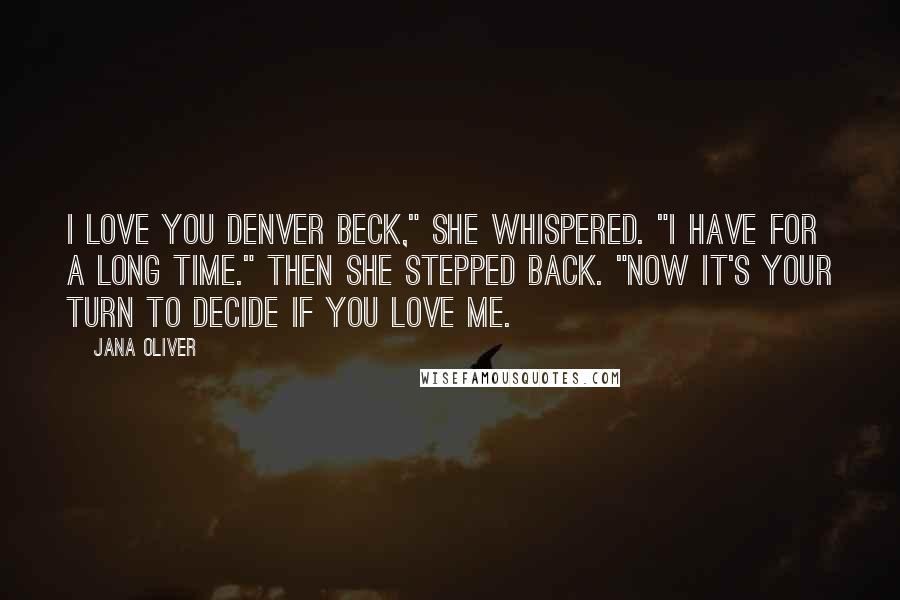 Jana Oliver Quotes: I love you Denver Beck," she whispered. "I have for a long time." Then she stepped back. "Now it's your turn to decide if you love me.