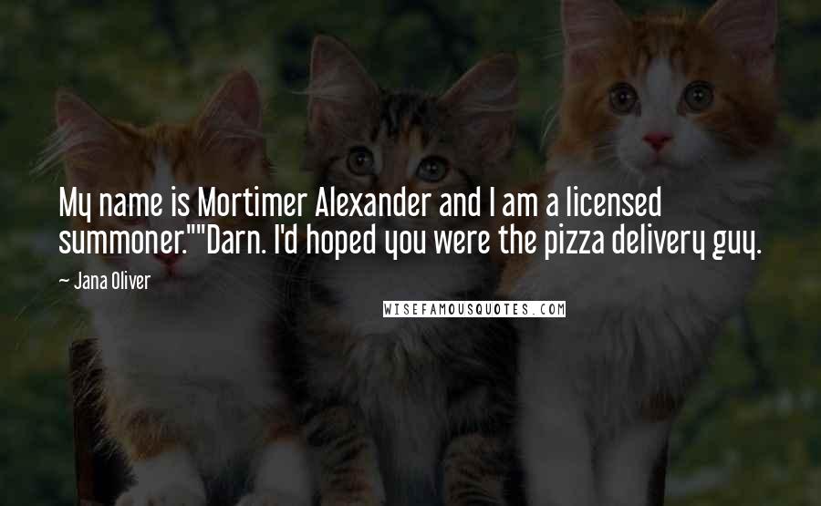 Jana Oliver Quotes: My name is Mortimer Alexander and I am a licensed summoner.""Darn. I'd hoped you were the pizza delivery guy.
