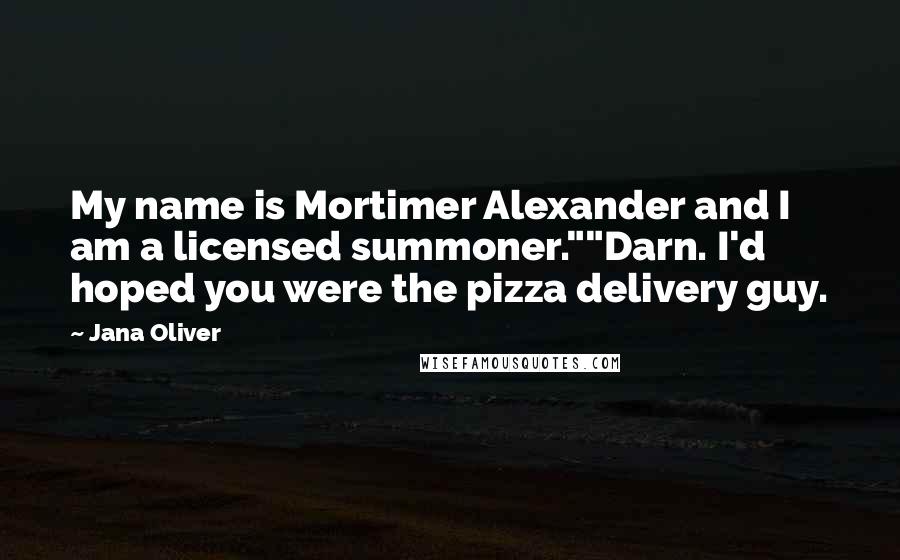 Jana Oliver Quotes: My name is Mortimer Alexander and I am a licensed summoner.""Darn. I'd hoped you were the pizza delivery guy.