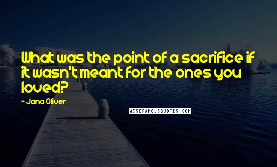 Jana Oliver Quotes: What was the point of a sacrifice if it wasn't meant for the ones you loved?