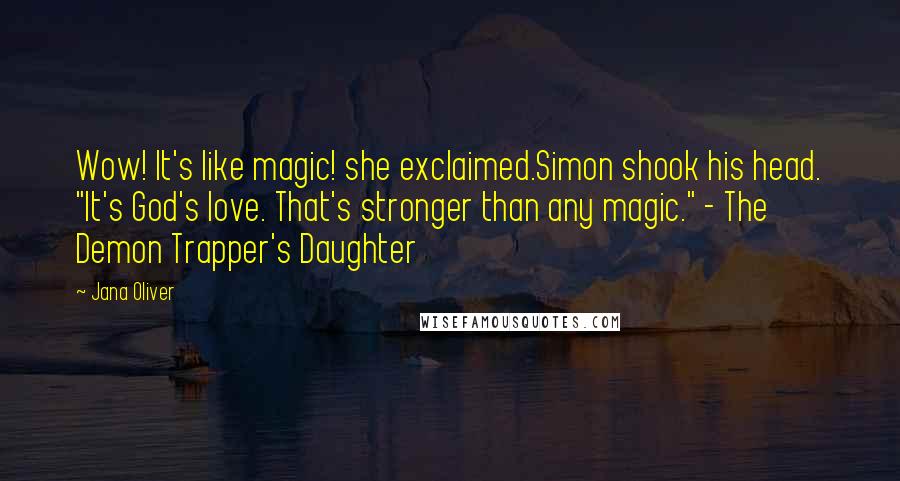 Jana Oliver Quotes: Wow! It's like magic! she exclaimed.Simon shook his head. "It's God's love. That's stronger than any magic." - The Demon Trapper's Daughter