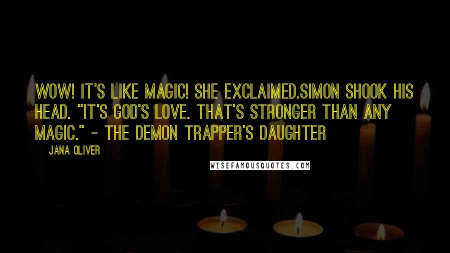 Jana Oliver Quotes: Wow! It's like magic! she exclaimed.Simon shook his head. "It's God's love. That's stronger than any magic." - The Demon Trapper's Daughter