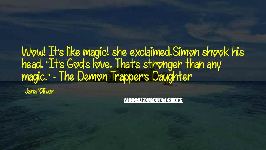 Jana Oliver Quotes: Wow! It's like magic! she exclaimed.Simon shook his head. "It's God's love. That's stronger than any magic." - The Demon Trapper's Daughter