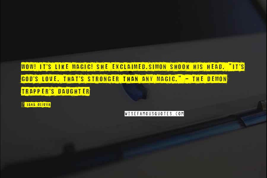 Jana Oliver Quotes: Wow! It's like magic! she exclaimed.Simon shook his head. "It's God's love. That's stronger than any magic." - The Demon Trapper's Daughter