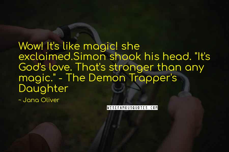 Jana Oliver Quotes: Wow! It's like magic! she exclaimed.Simon shook his head. "It's God's love. That's stronger than any magic." - The Demon Trapper's Daughter