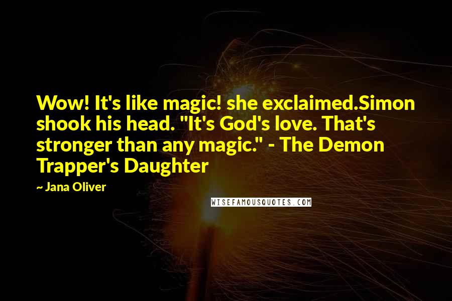 Jana Oliver Quotes: Wow! It's like magic! she exclaimed.Simon shook his head. "It's God's love. That's stronger than any magic." - The Demon Trapper's Daughter