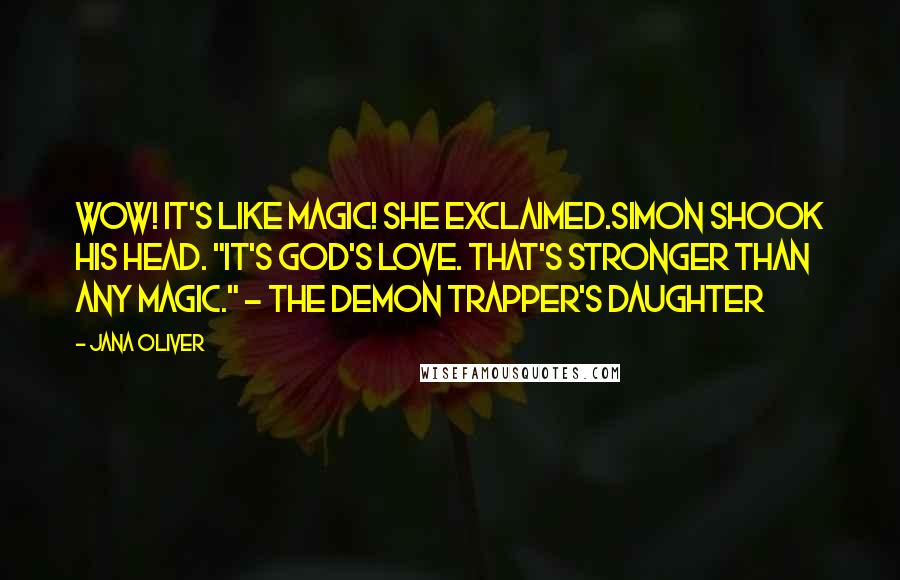 Jana Oliver Quotes: Wow! It's like magic! she exclaimed.Simon shook his head. "It's God's love. That's stronger than any magic." - The Demon Trapper's Daughter