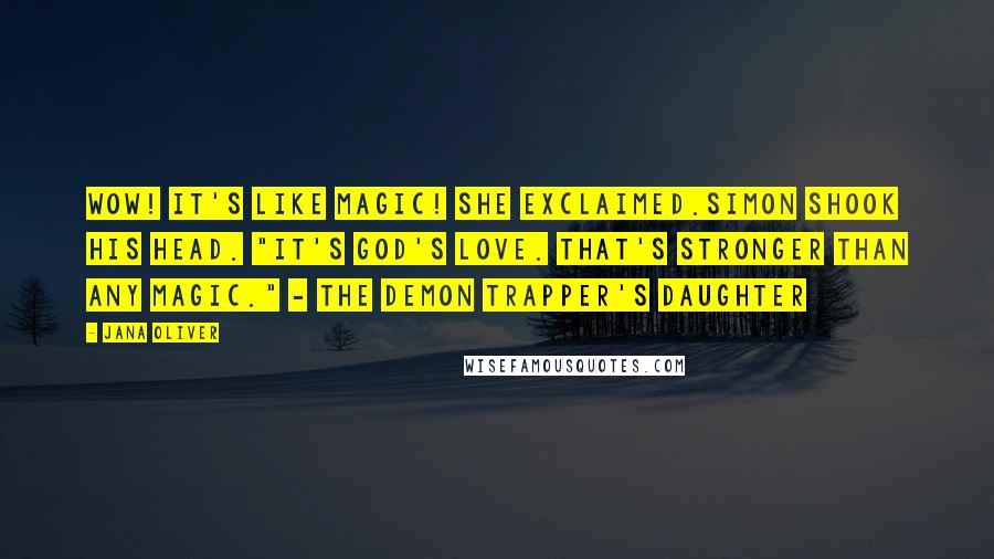 Jana Oliver Quotes: Wow! It's like magic! she exclaimed.Simon shook his head. "It's God's love. That's stronger than any magic." - The Demon Trapper's Daughter