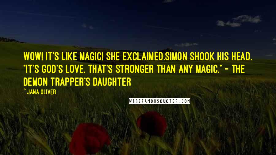 Jana Oliver Quotes: Wow! It's like magic! she exclaimed.Simon shook his head. "It's God's love. That's stronger than any magic." - The Demon Trapper's Daughter