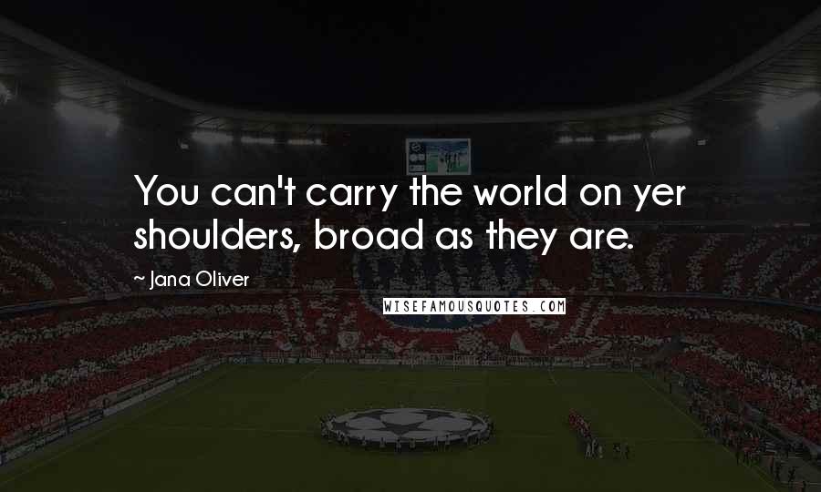 Jana Oliver Quotes: You can't carry the world on yer shoulders, broad as they are.