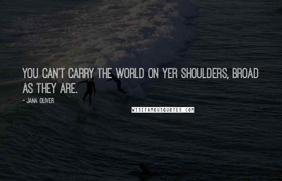 Jana Oliver Quotes: You can't carry the world on yer shoulders, broad as they are.