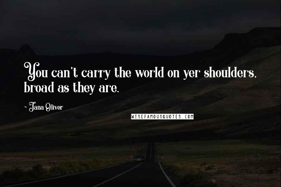 Jana Oliver Quotes: You can't carry the world on yer shoulders, broad as they are.