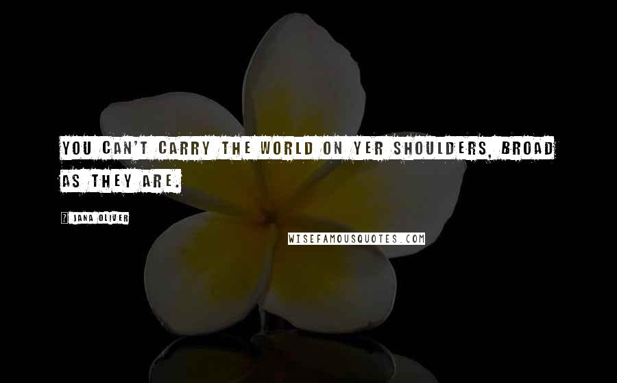 Jana Oliver Quotes: You can't carry the world on yer shoulders, broad as they are.